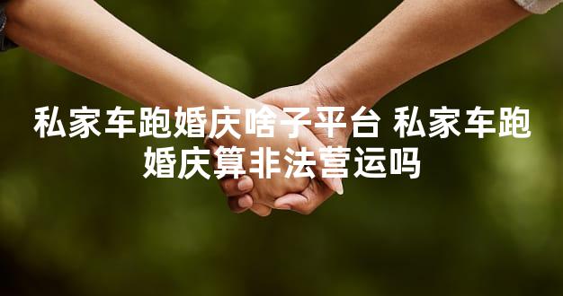 私家车跑婚庆啥子平台 私家车跑婚庆算非法营运吗